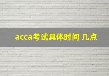 acca考试具体时间 几点